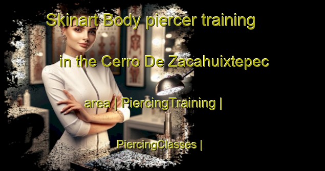Skinart Body piercer training in the Cerro De Zacahuixtepec area | PiercingTraining | PiercingClasses | SkinartTraining-Mexico